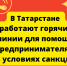 Для предпринимателей Татарстана организованы горячие линии, которые помогают им в условиях санкций - Камская новь